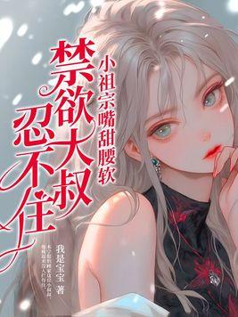 小祖宗嘴甜腰软禁欲大叔忍不住完结了没